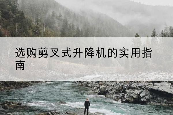 叠彩剪叉式升降机怎么选-选购剪叉式升降机的实用指南