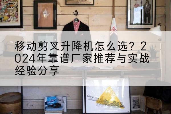 叠彩升降平台厂家推荐-移动剪叉升降机怎么选?2024年靠谱厂家推荐与实战经验分享