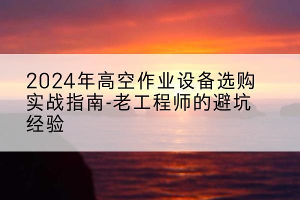 叠彩高空作业升降机厂家推荐-2024年高空作业设备选购实战指南-老工程师的避坑经验