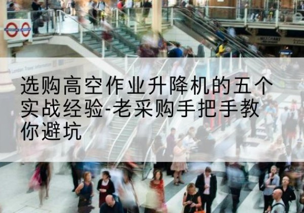 叠彩高空作业升降机厂家-选购高空作业升降机的五个实战经验-老采购手把手教你避坑