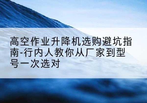 叠彩升降平台厂家-高空作业升降机选购避坑指南-行内人教你从厂家到型号一次选对