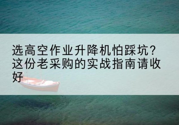 叠彩高空作业升降机厂家推荐-选高空作业升降机怕踩坑？这份老采购的实战指南请收好
