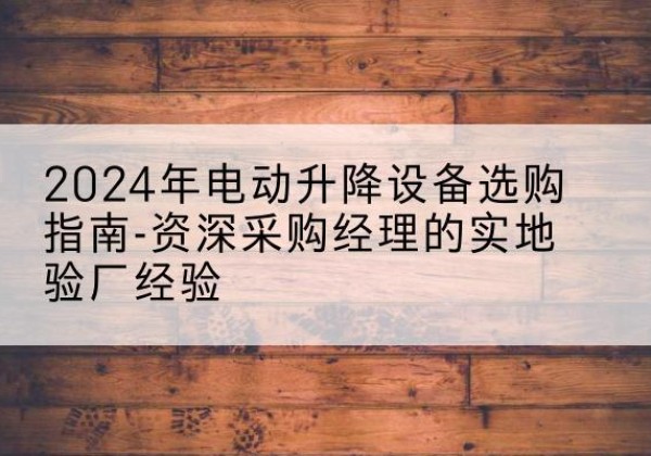 叠彩电动剪叉升降平台厂家-2024年电动升降设备选购指南-资深采购经理的实地验厂经验