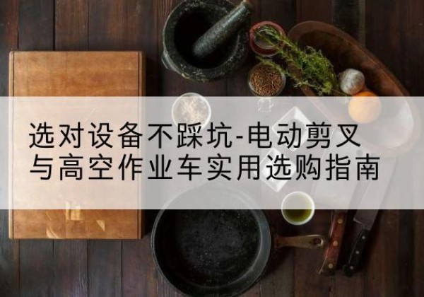 叠彩电动剪叉升降平台怎么选-选对设备不踩坑-电动剪叉与高空作业车实用选购指南