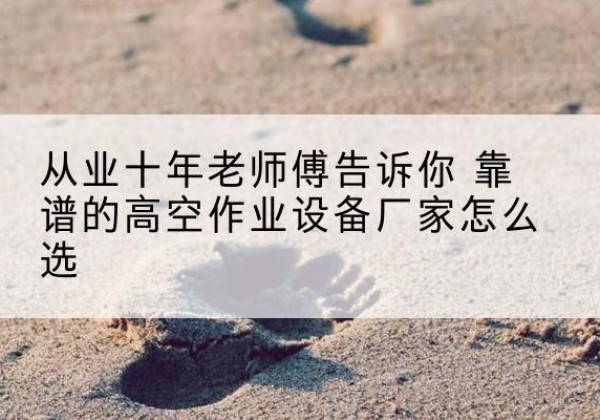 叠彩高空作业升降机厂家推荐-从业十年老师傅告诉你 靠谱的高空作业设备厂家怎么选