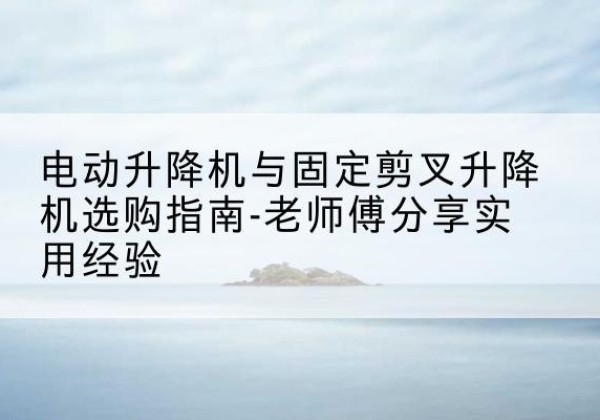 叠彩电动升降机怎么选-电动升降机与固定剪叉升降机选购指南-老师傅分享实用经验