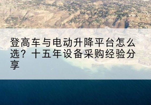 叠彩登高车厂家厂家-登高车与电动升降平台怎么选？十五年设备采购经验分享