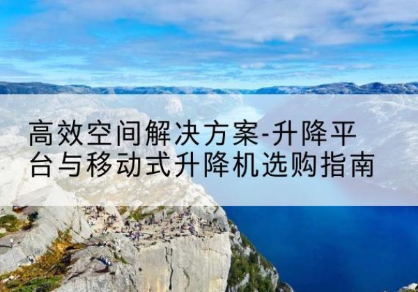 叠彩升降平台厂家-*空间解决方案-升降平台与移动式升降机选购指南