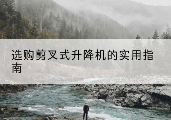 叠彩剪叉式升降机怎么选-选购剪叉式升降机的实用指南