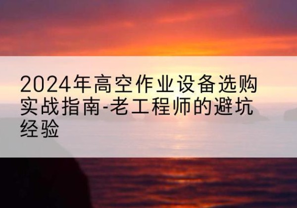 叠彩高空作业升降机厂家推荐-2024年高空作业设备选购实战指南-老工程师的避坑经验